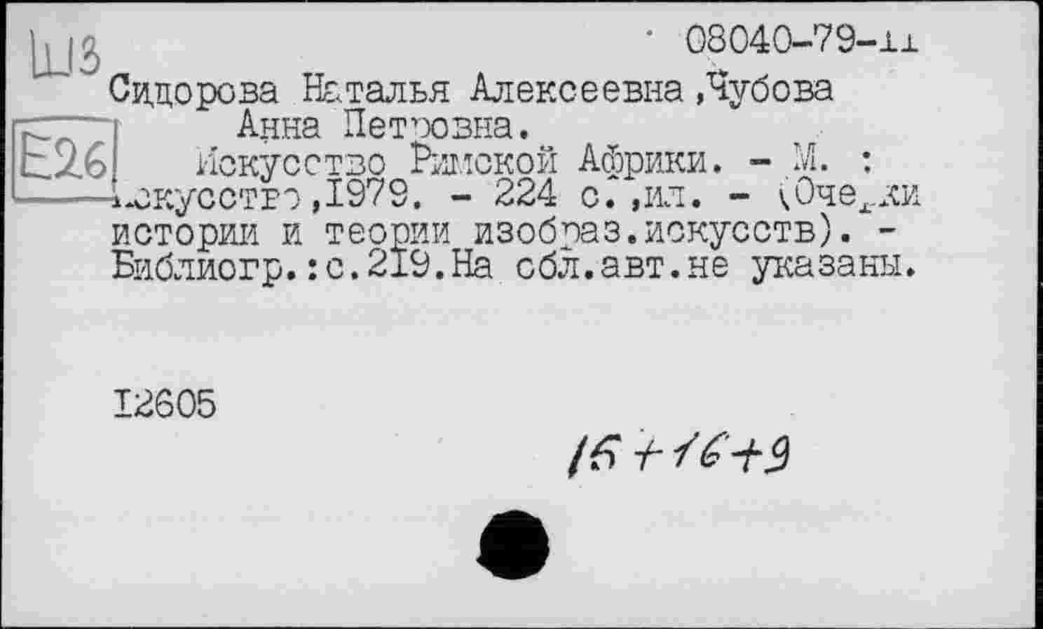 ﻿• 08040-79-i±
~~ ~ Сидорова Наталья Алексеевна Лубова Анна Петоовна.
LzG Искусство Римской Африки. - М. : ----1-окусство ,1979. - 224 с. ,ил. - кОчерки истории и теории изобраз.искусств). -Библиогр.: с.219.На сбл.авт.не указаны.
12605